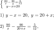 \left \{ {{\frac{90}{x}-\frac{90}{y}=\frac{5}{12}} \atop {y-x=20}} \right. \\\\1)\ y-x=20,\ y=20+x;\\\\2)\ \frac{90}{x}-\frac{90}{20+x}=\frac{5}{12},