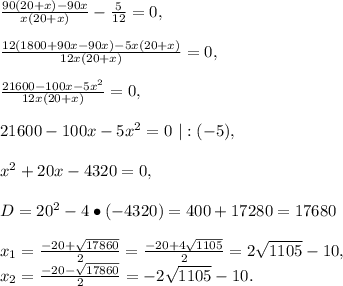 \frac{90(20+x)-90x}{x(20+x)}-\frac{5}{12}=0,\\\\\frac{12(1800+90x-90x)-5x(20+x)}{12x(20+x)}=0,\\\\\frac{21600-100x-5x^2}{12x(20+x)}=0,\\\\21600-100x-5x^2=0\ |:(-5),\\\\x^2+20x-4320=0,\\\\D=20^2-4\bullet(-4320)=400+17280=17680\\\\x_1=\frac{-20+\sqrt{17860}}{2}=\frac{-20+4\sqrt{1105}}{2}=2\sqrt{1105}-10,\\&#10; x_2=\frac{-20-\sqrt{17860}}{2}=-2\sqrt{1105}-10.