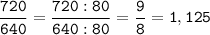 \tt\displaystyle\frac{720}{640}=\frac{720:80}{640:80}=\frac{9}{8}=1,125