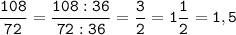 \tt\displaystyle\frac{108}{72}=\frac{108:36}{72:36}=\frac{3}{2}=1\frac{1}{2}=1,5