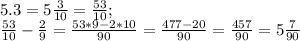 5.3=5 \frac{3}{10} = \frac{53}{10} ;\\&#10; \frac{53}{10} - \frac{2}{9} = \frac{53*9-2*10}{90} = \frac{477-20}{90}= \frac{457}{90} =5 \frac{7}{90}