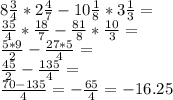 8 \frac{3}{4} *2 \frac{4}{7} -10 \frac{1}{8} *3 \frac{1}{3} =\\&#10; \frac{35}{4}* \frac{18}{7}- \frac{81}{8} * \frac{10}{3} =\\&#10; \frac{5*9}{2}- \frac{27*5}{4} =\\&#10; \frac{45}{2} - \frac{135}{4} =\\&#10; \frac{70-135}{4} &#10;=- \frac{65}{4} =-16.25