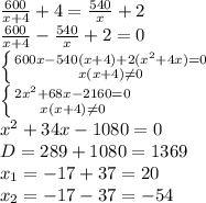 \frac{600}{x+4}+4= \frac{540}{x}+2 \\ &#10;\frac{600}{x+4} - \frac{540}{x}+2=0 \\ &#10; \left \{ {{600x-540(x+4)+2(x^{2}+4x)=0} \atop {x(x+4) \neq 0}} \right. \\ &#10; \left \{ {{2x^{2}+68x-2160=0} \atop {x(x+4) \neq 0}} \right. \\ &#10;x^{2}+34x-1080=0 \\ &#10;D=289+1080=1369 \\ &#10; x_{1}=-17+37=20 \\ &#10; x_{2}=-17-37=-54&#10;&#10;