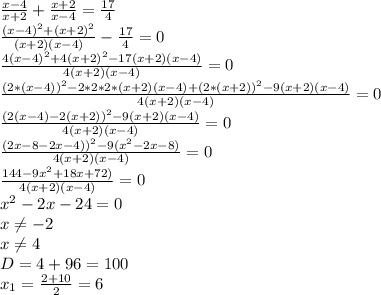 \frac{x-4}{x+2}+ \frac{x+2}{x-4}= \frac{17}{4} \\ &#10; \frac{(x-4)^{2}+(x+2)^{2}}{(x+2)(x-4)}- \frac{17}{4} =0\\&#10; \frac{4(x-4)^{2}+4(x+2)^{2}-17(x+2)(x-4)}{4(x+2)(x-4)} =0\\&#10; \frac{(2*(x-4))^{2}-2*2*2*(x+2)(x-4)+(2*(x+2))^{2}-9(x+2)(x-4)}{4(x+2)(x-4)} =0\\&#10; \frac{(2(x-4)-2(x+2))^{2}-9(x+2)(x-4)}{4(x+2)(x-4)} =0\\&#10; \frac{(2x-8-2x-4))^{2}-9(x^{2}-2x-8)}{4(x+2)(x-4)} =0\\&#10; \frac{144-9x^{2}+18x+72)}{4(x+2)(x-4)} =0\\&#10;x^{2}-2x-24=0 \\ &#10;x \neq -2 \\ &#10;x \neq 4 \\ &#10;D=4+96=100 \\ &#10;x_{1}=\frac{2+10}{2}=6 \\ &#10; &#10;&#10;&#10;&#10;