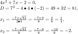 4x^2+7x-2=0,\\D=7^2-4\bullet4\bullet(-2)=49+32=81.\\\\x_1=\frac{-7+\sqrt{81}}{2\bullet4}=\frac{-7+9}{8}=\frac{2}{8}=\frac{1}{4},\\\\x_2=\frac{-7-\sqrt{81}}{8}=\frac{-7-9}{8}=\frac{-16}{8}=-2.