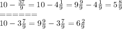 10- \frac{37}{9} =10-4 \frac{1}{9} =9 \frac{9}{9} -4 \frac{1}{9} =5 \frac{8}{9} \\ &#10;====== \\ &#10;10-3 \frac{7}{9} =9 \frac{9}{9} -3 \frac{7}{9} =6 \frac{2}{9}