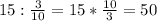 15: \frac{3}{10} =15* \frac{10}{3} =50