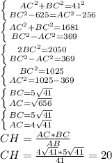 \left \{ {{AC^{2}+BC^{2} =41^{2}} \atop {BC^{2}-625=AC^{2}-256}} \right. \\ &#10; \left \{ {{AC^{2}+BC^{2} =1681} \atop {BC^{2}-AC^{2}=369}} \right. \\ &#10; \left \{ {{2BC^{2} =2050} \atop {BC^{2}-AC^{2}=369}} \right. \\ &#10; \left \{ {{BC^{2} =1025} \atop {AC^{2}=1025-369}} \right. \\&#10; \left \{ {{BC =5 \sqrt{41} } \atop {AC= \sqrt{656} }} \right. \\&#10; \left \{ {{BC =5 \sqrt{41} } \atop {AC= 4\sqrt{41} }} \right. \\&#10;CH= \frac{AC*BC}{AB} \\ &#10;CH= \frac{4\sqrt{41} *5 \sqrt{41}}{41} }=20&#10;