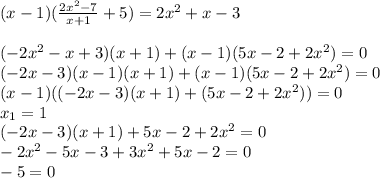 (x-1)( \frac{2x^2-7}{x+1} +5)=2x^2+x-3 \\ \\ (-2x^2-x+3)(x+1)+(x-1)(5x-2+2x^2)=0 \\ (-2x-3)(x-1)(x+1)+(x-1)(5x-2+2x^2)=0 \\ (x-1)((-2x-3)(x+1)+(5x-2+2x^2))=0 \\ x_1=1 \\ (-2x-3)(x+1)+5x-2+2x^2=0 \\ -2x^2-5x-3+3x^2+5x-2=0 \\ -5=0