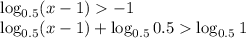 \log_{0.5}(x-1)-1 \\ \log_{0.5}(x-1)+\log_{0.5}0.5\log_{0.5}1