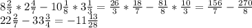 8 \frac{2}{3} *2 \frac{4}{7}-10 \frac{1}{8}*3 \frac{1}{3}=\frac{26}{3} * \frac{18}{7}-\frac{81}{8}* \frac{10}{3}= \frac{156}{7}-\frac{270}{8} \\ 22 \frac{2}{7} - 33 \frac{3}{4}=-11 \frac{13}{28}