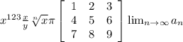 x^{123} \frac{x}{y} \sqrt[n]{x} \pi \left[\begin{array}{ccc}1&2&3\\4&5&6\\7&8&9\end{array}\right] \lim_{n \to \infty} a_n