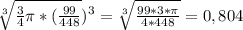 \sqrt[3]{ \frac{3}{4} \pi * ( \frac{99}{448} } ) ^{3} = \sqrt[3]{ \frac{99 * 3 * \pi }{4 * 448} }=0,804