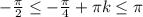 - \frac{ \pi }{2} \leq - \frac{ \pi }{4}+ \pi k \leq \pi