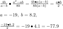 \frac{4b}{a-b}\bullet\frac{a^2-ab}{8b}=\frac{4b\bullet a(a-b)}{8b(a-b)}=\frac{a\bullet b}{2},\\\\a=-19,\ b=8.2,\\\\\frac{-19\bullet8.2}{2}=-19\bullet4.1=-77.9