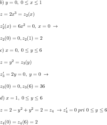 b)\; y=0,\; 0 \leq x \leq 1\\\\z=2x^3=z_2(x)\\\\z'_2(x)=6x^2=0,\; x=0\; \to \\\\z_2(0)=0,z_2(1)=2\\\\c)\; x=0,\; 0 \leq y \leq 6\\\\z=y^2=z_3(y)\\\\z_3'=2y=0,\; y=0\; \to \\\\ z_3(0)=0,z_3(6)=36\\\\d)\; x=1,\; 0 \leq y \leq 6\\\\z=2-y^2+y^2=2=z_4\; \to z'_4=0\; pri\; 0 \leq y \leq 6\\\\z_4(0)=z_4(6)=2