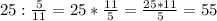 25: \frac{5}{11} =25 *\frac{11}{5} = \frac{25*11}{5} =55