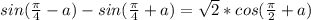 sin(\frac{ \pi}{4}-a)-sin(\frac{ \pi}{4}+a)= \sqrt{2}*cos(\frac{ \pi}{2}+a)