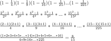 (1-\frac{1}{4})(1-\frac{1}{9})(1-\frac{1}{16})(1-\frac{1}{25})...(1-\frac{1}{225})\\\\&#10;\frac{2^2-1}{2^2 } * \frac{3^2-1}{3^2} * \frac{4^2-1}{4^2} * \frac{5^2-1}{5^2}*...*\frac{15^2-1}{15^2} \\\\&#10;\frac{(2-1)(2+1)}{4}* \frac{(3-1)(3+1)}{9}*\frac{(4-1)(4+1)}{16}*...*\frac{(15-1)(15+1)}{225} \\\\&#10; \frac{(1*2*3*4*5*...*14)*(3*4*5*6*...*16)}{4*9*16*...*225} = \frac{8}{15}