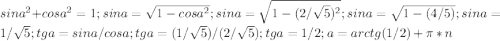 sin a^{2}+cosa ^{2}=1; sina= \sqrt{1-cos a^{2} }; sina= \sqrt{1-(2/ \sqrt{5}) ^{2} } ; sina= \sqrt{1-(4/5)}; sina=1/ \sqrt{5} ; tga=sina/cosa; tga=(1/ \sqrt{5}) / (2/ \sqrt{5}); tga= 1/2; a=arctg(1/2)+ \pi *n