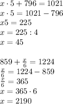 x\cdot5+796=1021\\x\cdot5=1021-796\\x\codot5=225\\x=225:4\\x=45\\\\859+\frac x6=1224\\\frac x6=1224-859\\\frac x6=365\\x=365\cdot6\\x=2190