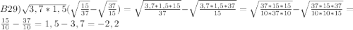 B29)\sqrt{3,7*1,5}(\sqrt{\frac{15}{37}} -\sqrt{\frac{37}{15}}} )=\sqrt{\frac{3,7*1,5*15}{37}}-\sqrt{\frac{3,7*1,5*37}{15}}=\sqrt{\frac{37*15*15}{10*37*10} }-\sqrt{\frac{37*15*37}{10*10*15} }=\frac{15}{10}-\frac{37}{10}=1,5-3,7=-2,2