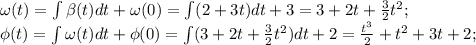 \omega(t)=\int \beta(t) dt+\omega(0)=\int(2+3t)dt+3=3+2t+\frac32t^2;\\&#10;\phi(t)=\int \omega(t) dt + \phi(0)=\int (3+2t+\frac32t^2) dt +2=\frac{t^3}{2}+t^2+3t+2;