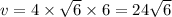 v = 4 \times \sqrt{6} \times 6 = 24 \sqrt{6}