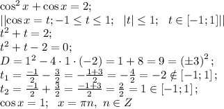 \cos^2x+\cos x=2;\\&#10;\left|\left|\cos x=t; -1\leq t\leq1;\ \ \left|t\right|\leq1;\ \ t\in\left[-1;1\right]\right|\right|\\&#10;t^2+t=2;\\&#10;t^2+t-2=0;\\&#10;D=1^2-4\cdot1\cdot(-2)=1+8=9=\left(\pm3\right)^2;\\&#10;t_1=\frac{-1}{2}-\frac{3}{2}=-\frac{1+3}{2}=-\frac42=-2\notin\left[-1;1\right];\\&#10;t_2=\frac{-1}{2}+\frac{3}{2}=\frac{-1+3}{2}=\frac22=1\in\left[-1;1\right];\\&#10;\cos x=1;\ \ x=\pi n,\ n\in Z