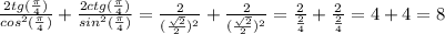 \frac{2tg( \frac{ \pi }{4} )}{cos^{2}( \frac{ \pi }{4} ) }+ \frac{2ctg( \frac{ \pi }{4} )}{sin^{2}( \frac{ \pi }{4} ) }= \frac{2}{( \frac{ \sqrt{2} }{2} )^{2} }+ \frac{2}{( \frac{ \sqrt{2} }{2} )^{2} }=\frac{2}{ \frac{ 2 }{4}} + \frac{2}{ \frac{ 2 }{4}}=4+4=8