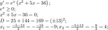 y'=e^x\left(x^2+5x-36\right);\\&#10;e^x\geq0;\\&#10;x^2+5x-36=0;\\&#10;D=25+144=169=(\pm13)^2;\\&#10;x_1=\frac{-5-13}{2}=-\frac{-18}{2}=-9;&#10;x_2=\frac{-5+13}{2}=-\frac{8}{2}=4;\\&#10;