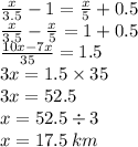 \frac{x}{3.5} - 1 = \frac{x}{5} + 0.5 \\ \frac{ x }{3.5} - \frac{x}{5} = 1 + 0.5 \\ \frac{10x - 7x}{35} = 1.5 \\ 3x = 1.5 \times 35 \\ 3x = 52.5 \\ x = 52.5 \div 3 \\ x = 17.5 \: km