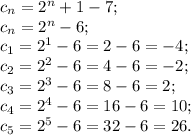 c_n=2^n+1-7;\\&#10;c_n=2^n-6;\\&#10;c_1=2^1-6=2-6=-4;\\&#10;c_2=2^2-6=4-6=-2;\\&#10;c_3=2^3-6=8-6=2;\\&#10;c_4=2^4-6=16-6=10;\\&#10;c_5=2^5-6=32-6=26.