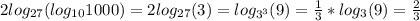 2log_{27} (log_{10} 1000)=2log_{27} (3)=log_{3^3} (9)= \frac{1}{3}* log_{3} (9)= \frac{2}{3}