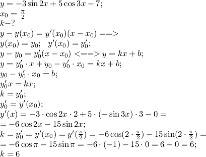 y=-3\sin2x+5\cos3x-7;\\&#10;x_0=\frac\pi2\\&#10;k-?\\&#10;y-y(x_0)=y'(x_0)(x-x_0)==\\&#10;y(x_0)=y_0;\ \ y'(x_0)=y'_0;\\&#10;y-y_0=y'_0(x-x_0)y=kx+b;\\&#10;y=y'_0\cdot x+y_0-y'_0\cdot x_0=kx+b;\\&#10;y_0-y'_0\cdot x_0=b;\\&#10;y'_0x=kx;\\&#10;k=y'_0;\\&#10;y'_0=y'(x_0);\\&#10;y'(x)=-3\cdot\cos2x\cdot2+5\cdot(-\sin3x)\cdot3-0=\\&#10;=-6\cos2x-15\sin2x;\\&#10;k=y'_0=y'(x_0)=y'(\frac\pi2)=-6\cos(2\cdot\frac\pi2)-15\sin(2\cdot\frac\pi2)=\\&#10;=-6\cos\pi-15\sin\pi=-6\cdot(-1)-15\cdot0=6-0=6;\\&#10;k=6