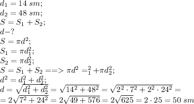 d_1=14\ sm;\\&#10;d_2=48 \ sm;\\&#10;S=S_1+S_2;\\&#10;d-?\\&#10;S=\pi d^2;\\&#10;S_1=\pi d_1^2;\\&#10;S_2=\pi d_2^2;\\&#10;S=S_1+S_2==\pi d^2=\pid_1^2+\pi d_2^2;\\&#10;d^2=d_1^2+d_2^2;\\&#10;d=\sqrt{d_1^2+d_2^2}=\sqrt{14^2+48^2}=\sqrt{2^2\cdot7^2+2^2\cdot24^2}=\\&#10;=2\sqrt{7^2+24^2}=2\sqrt{49+576}=2\sqrt{625}=2\cdot25=50 \ sm&#10;