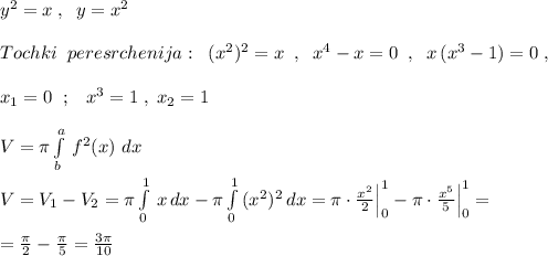 y^2=x\; ,\; \; y=x^2\\\\Tochki\; \; peresrchenija:\; \; (x^2)^2=x\; \; ,\; \; x^4-x=0\; \; ,\; \; x\, (x^3-1)=0\; ,\\\\x_1=0\; \; ;\; \; \; x^3=1\; ,\; x_2=1\\\\V=\pi \int\limits^a_b\, f^2(x)\, \, dx\\\\V=V_1-V_2=\pi \int\limits^1_0\, x\, dx-\pi \int\limits^1_0\, (x^2)^2\, dx=\pi \cdot \frac{x^2}{2}\Big |_0^1-\pi \cdot \frac{x^5}{5}\Big |_0^1=\\\\=\frac{\pi }{2}-\frac{\pi }{5}=\frac{3\pi }{10}