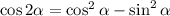 \cos 2 \alpha =\cos^2 \alpha -\sin^2 \alpha