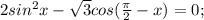 2sin^2x- \sqrt{3}cos( \frac{ \pi }{2}-x)=0;