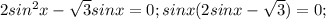 2sin^2x- \sqrt{3}sinx=0; sinx(2sinx- \sqrt{3}) =0;