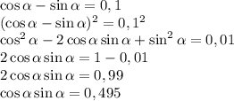 \cos \alpha -\sin \alpha =0,1\\(\cos \alpha -\sin \alpha)^2 &#10;=0,1^2\\\cos^2 \alpha -2\cos \alpha \sin \alpha +\sin^2 \alpha &#10;=0,01\\2\cos \alpha \sin \alpha =1-0,01\\2\cos \alpha \sin \alpha &#10;=0,99\\\cos \alpha \sin \alpha =0,495