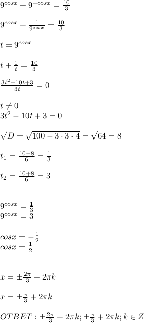 9^{cosx}+9^{-cosx}=\frac{10}{3} \\ \\ 9^{cosx}+\frac{1}{9^{cosx}}=\frac{10}{3} \\ \\t=9^{cosx}\\ \\ t+\frac{1}{t}=\frac{10}{3}\\ \\ \frac{3t^2-10t+3}{3t}=0\\\\t\neq 0\\ 3t^2-10t+3=0\\ \\ \sqrt{D}=\sqrt{100-3\cdot3\cdot4} =\sqrt{64}=8\\ \\ t_1=\frac{10-8}{6}=\frac{1}{3} \\ \\t_2=\frac{10+8}{6}=3\\ \\ \\ 9^{cosx}=\frac{1}{3}\\9^{cosx}=3\\ \\ cosx=-\frac{1}{2} \\ cosx=\frac{1}{2}\\ \\ \\ x=б\frac{2\pi}{3} +2\pi k\\ \\ x=б\frac{\pi}{3} +2\pi k\\ \\ OTBET:б\frac{2\pi}{3} +2\pi k;б\frac{\pi}{3} +2\pi k;k \in Z