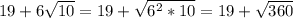 19+6 \sqrt{10} =19+ \sqrt{6^2*10} = 19+ \sqrt{360}