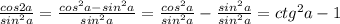 \frac{cos2a}{sin^2a}=\frac{cos^2a-sin^2a}{sin^2a}=\frac{cos^2a}{sin^2a}-\frac{sin^2a}{sin^2a}=ctg^2a-1