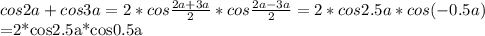 cos2a+cos3a=2*cos \frac{2a+3a}{2}*cos \frac{2a-3a}{2} =2*cos2.5a*cos(-0.5a)&#10;&#10;=2*cos2.5a*cos0.5a