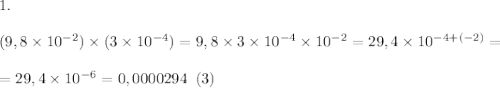 1.\\\\(9,8\times10^{-2})\times(3\times10^{-4}) = 9,8\times 3 \times10^{-4} \times10^{-2} = 29,4\times10^{-4+(-2)}=\\\\ = 29,4\times10^{-6} = 0,0000294 \;\;(3)