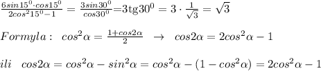 \frac{6sin15^0\cdot cos15^0}{2cos^215^0-1}=\frac{3sin30^0}{cos30^0}$=3tg30^0=3\cdot \frac{1}{\sqrt3}=\sqrt3\\\\Formyla:\; \; cos^2 \alpha =\frac{1+cos2 \alpha }{2}\; \; \to \; \; cos2 \alpha =2cos^2 \alpha -1\\\\ili\; \; \; cos2 \alpha =cos^2 \alpha -sin^2 \alpha =cos^2 \alpha -(1-cos^2 \alpha )=2cos^2 \alpha -1