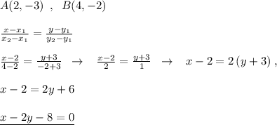 A(2,-3)\; \; ,\; \; B(4,-2)\\\\\frac{x-x_1}{x_2-x_1}=\frac{y-y_1}{y_2-y_1}\\\\\frac{x-2}{4-2}=\frac{y+3}{-2+3}\; \; \to \; \; \; \frac{x-2}{2}=\frac{y+3}{1}\; \; \to \; \; \; x-2=2\, (y+3)\; ,\\\\x-2=2y+6\\\\\underline {x-2y-8=0}