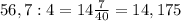 56,7:4 = 14\frac7{40}=14,175