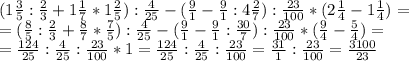 (1 \frac{3}{5} : \frac{2}{3} +1 \frac{1}{7} *1 \frac{2}{5}) : \frac{4}{25} -( \frac{9}{1} - \frac{9}{1} :4 \frac{2}{7} ): \frac{23}{100} *(2 \frac{1}{4} - 1\frac{1}{4}) = \\ = (\frac{8}{5} : \frac{2}{3} + \frac{8}{7}* \frac{7}{5} ) : \frac{4}{25} -( \frac{9}{1}- \frac{9}{1} : \frac{30}{7}) : \frac{23}{100} *( \frac{9}{4} - \frac{5}{4} ) = \\ = \frac{124}{25} : \frac{4}{25} : \frac{23}{100} *1= \frac{124}{25} : \frac{4}{25} : \frac{23}{100} = \frac{31}{1} : \frac{23}{100} = \frac{3100}{23}